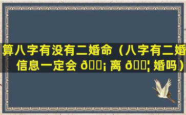 算八字有没有二婚命（八字有二婚信息一定会 🐡 离 🐦 婚吗）